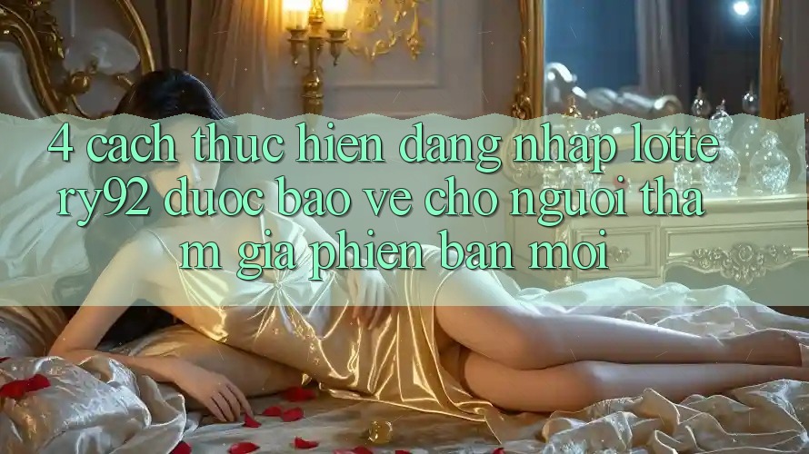 4. Cách thực hiện Đăng nhập lottery92 Được bảo vệ Cho Người tham gia Phiên bản mới