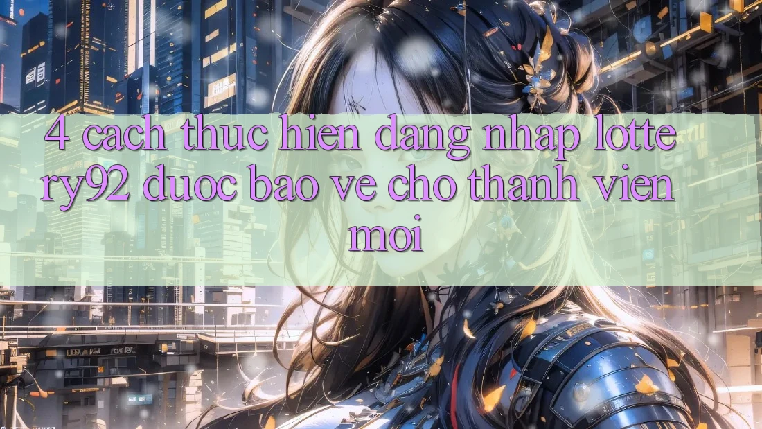 4. Cách thực hiện Đăng Nhập lottery92 Được bảo vệ Cho Thành Viên Mới