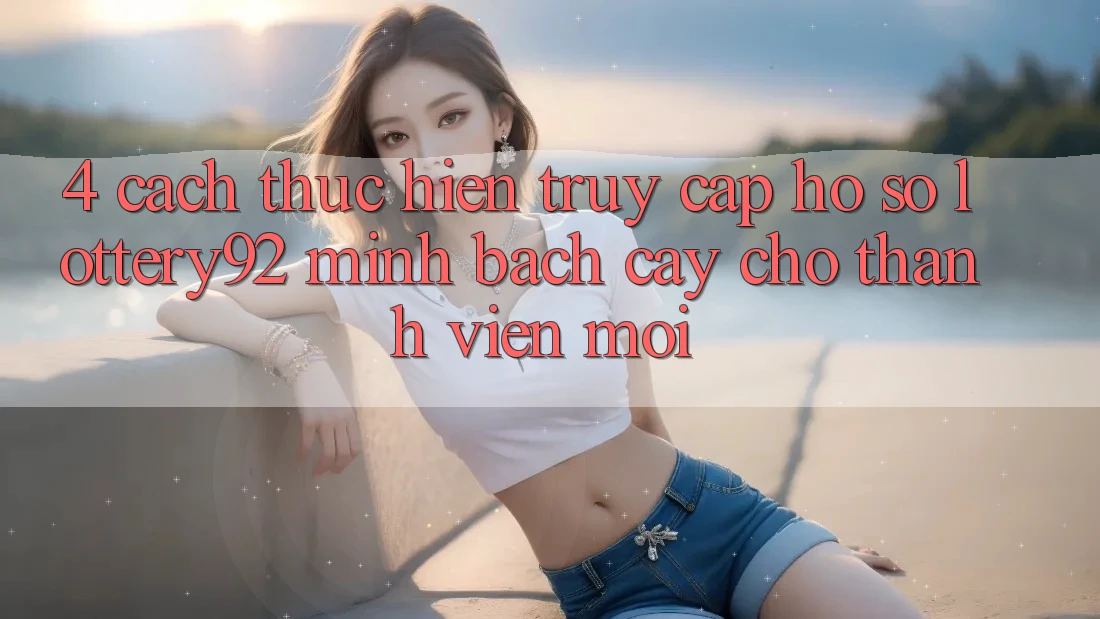 4. Cách thực hiện Truy cập hồ sơ lottery92 Minh bạch cậy Cho Thành Viên Mới