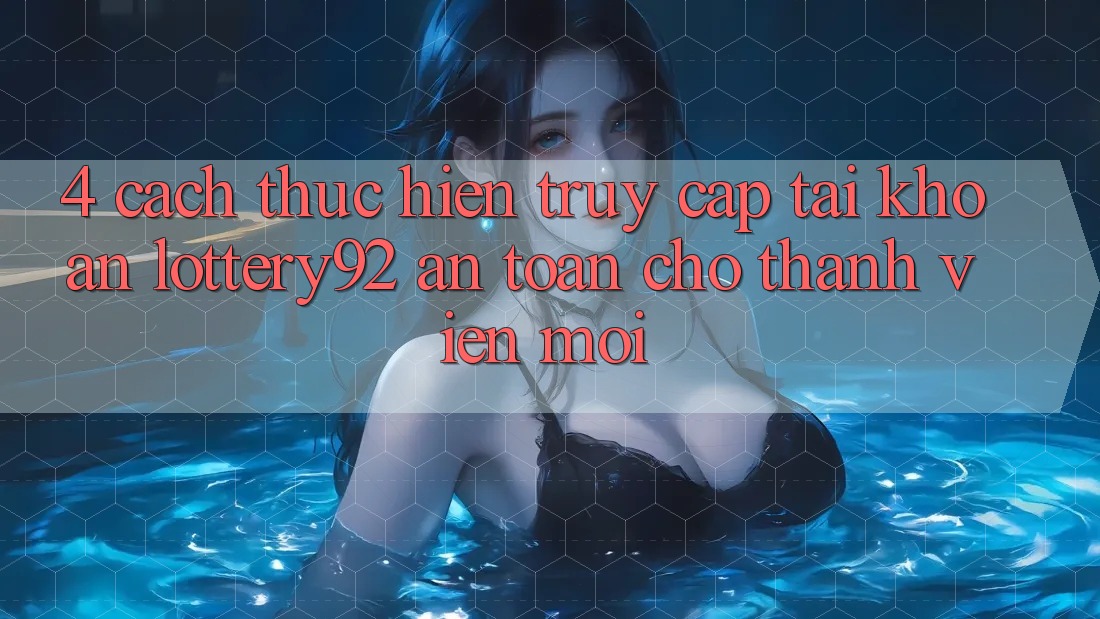 4. Cách thực hiện Truy cập tài khoản lottery92 An Toàn Cho Thành Viên Mới
