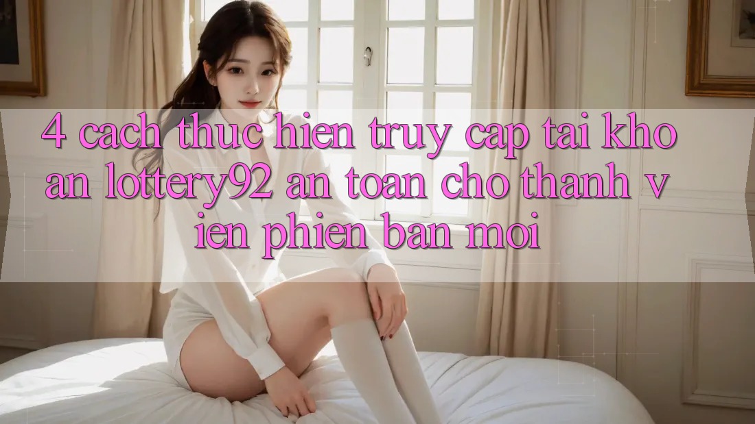 4. Cách thực hiện Truy cập tài khoản lottery92 An Toàn Cho Thành Viên Phiên bản mới 4. Cách thực hiện Truy cập tài khoản lottery92 An Toàn Cho Thành Viên Phiên bản mới