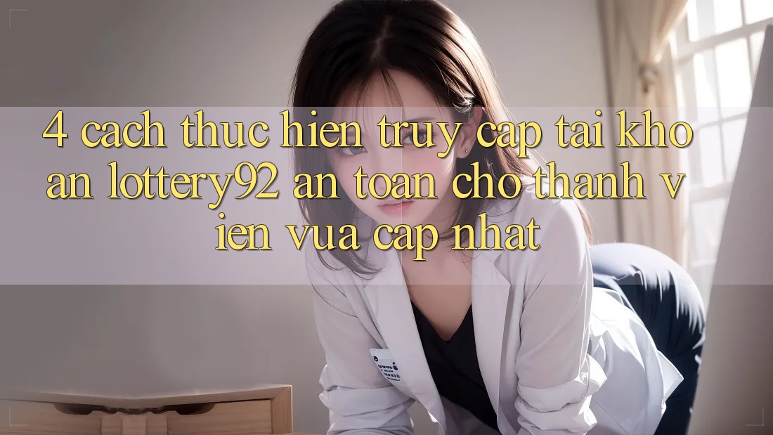 4. Cách thực hiện Truy cập tài khoản lottery92 An Toàn Cho Thành Viên Vừa cập nhật