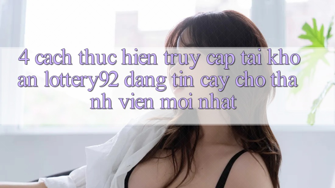 4. Cách thực hiện Truy cập tài khoản lottery92 Đáng tin cậy Cho Thành viên Mới nhất 4. Cách thực hiện Truy cập tài khoản lottery92 Đáng tin cậy Cho Thành viên Mới nhất