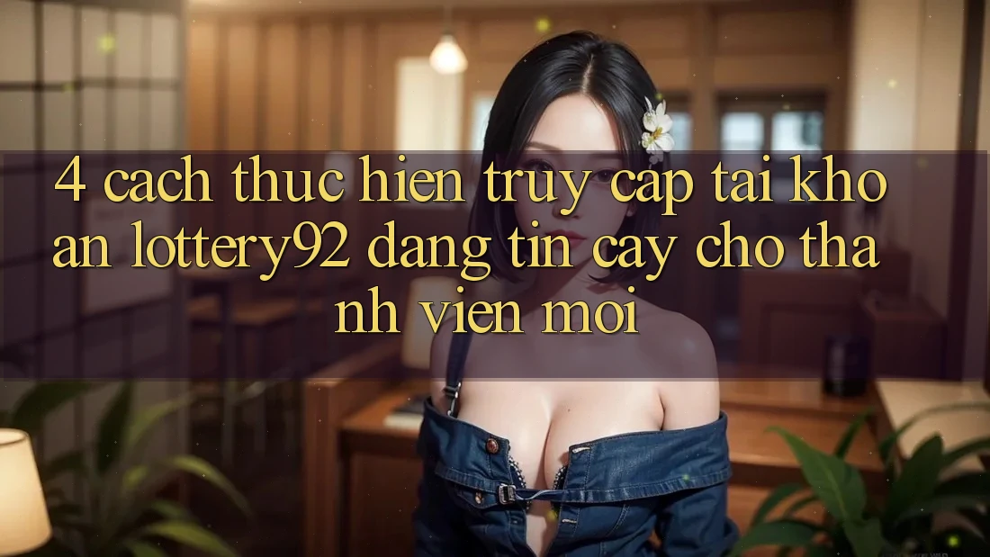 4. Cách thực hiện Truy cập tài khoản lottery92 Đáng tin cậy Cho Thành Viên Mới