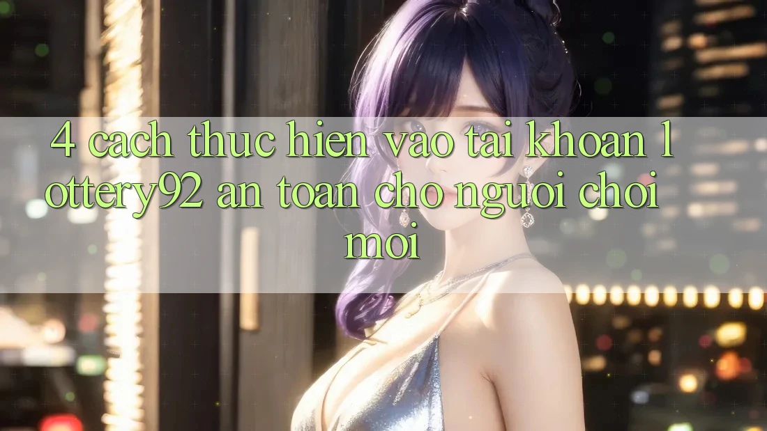 4. Cách thực hiện Vào tài khoản lottery92 An Toàn Cho Người chơi Mới 4. Cách thực hiện Vào tài khoản lottery92 An Toàn Cho Người chơi Mới