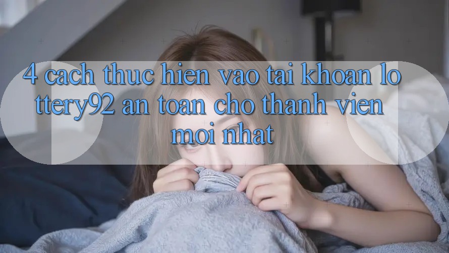 4. Cách thực hiện Vào tài khoản lottery92 An Toàn Cho Thành Viên Mới nhất