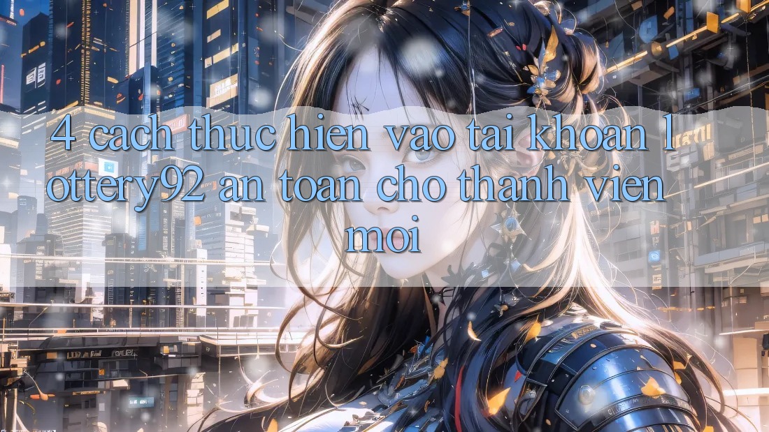 4. Cách thực hiện Vào tài khoản lottery92 An Toàn Cho Thành Viên Mới 4. Cách thực hiện Vào tài khoản lottery92 An Toàn Cho Thành Viên Mới