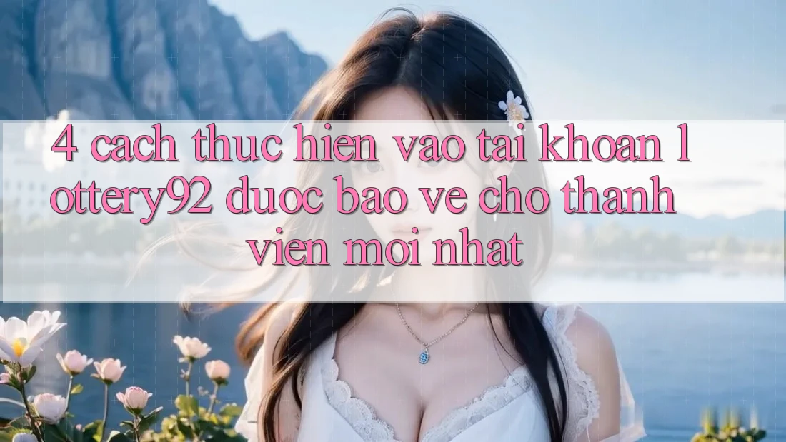 4. Cách thực hiện Vào tài khoản lottery92 Được bảo vệ Cho Thành Viên Mới nhất 4. Cách thực hiện Vào tài khoản lottery92 Được bảo vệ Cho Thành Viên Mới nhất
