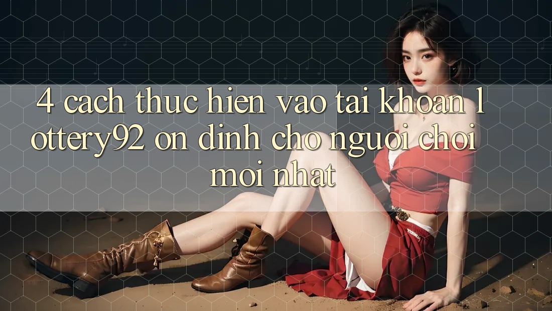 4. Cách thực hiện Vào tài khoản lottery92 Ổn định Cho Người chơi Mới nhất 4. Cách thực hiện Vào tài khoản lottery92 Ổn định Cho Người chơi Mới nhất