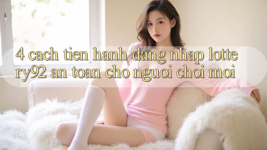 4. Cách tiến hành Đăng Nhập lottery92 An Toàn Cho Người chơi Mới