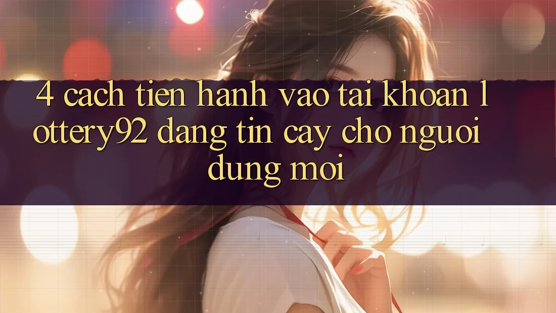 4. Cách tiến hành Vào tài khoản lottery92 Đáng tin cậy Cho Người dùng Mới