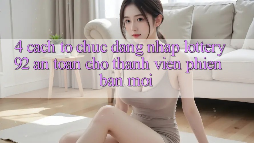 4. Cách tổ chức Đăng Nhập lottery92 An Toàn Cho Thành Viên Phiên bản mới 4. Cách tổ chức Đăng Nhập lottery92 An Toàn Cho Thành Viên Phiên bản mới