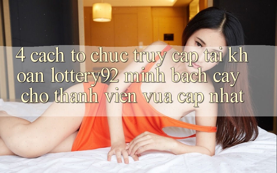 4. Cách tổ chức Truy cập tài khoản lottery92 Minh bạch cậy Cho Thành Viên Vừa cập nhật