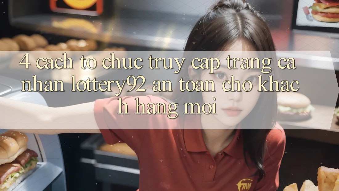 4. Cách tổ chức Truy cập trang cá nhân lottery92 An Toàn Cho Khách hàng Mới