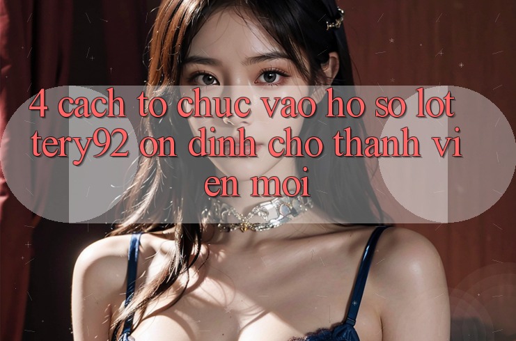 4. Cách tổ chức Vào hồ sơ lottery92 Ổn định Cho Thành Viên Mới