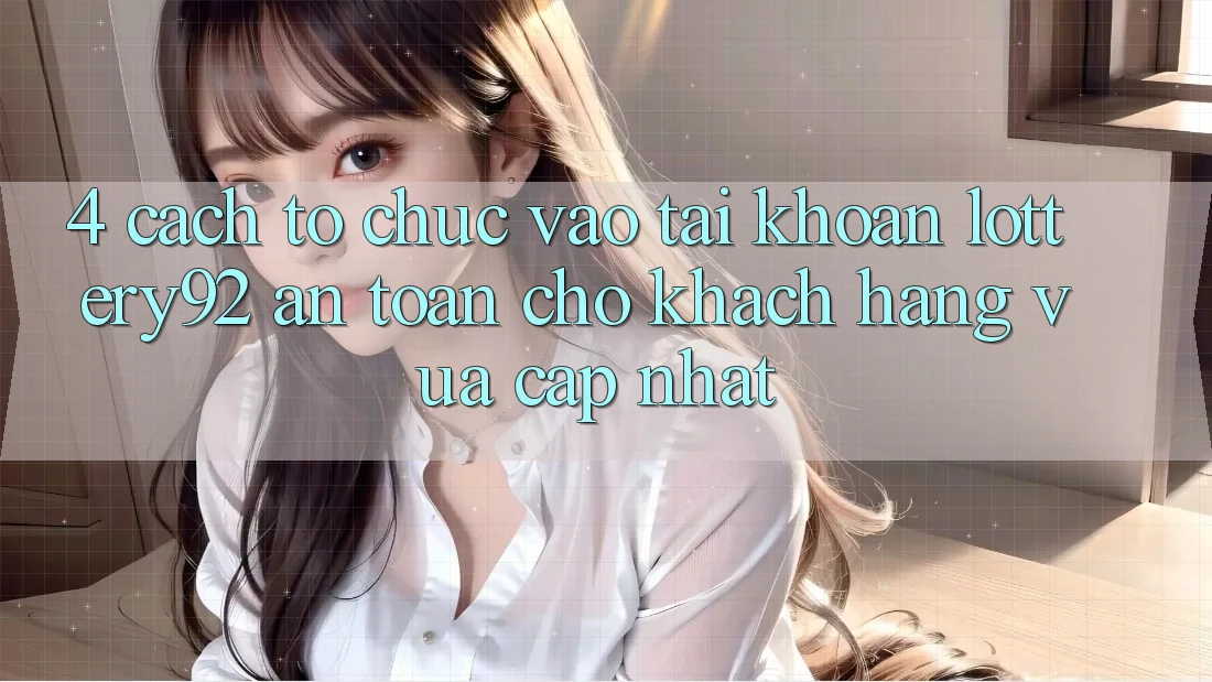 4. Cách tổ chức Vào tài khoản lottery92 An Toàn Cho Khách hàng Vừa cập nhật