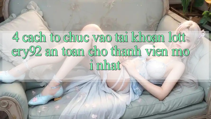 4. Cách tổ chức Vào tài khoản lottery92 An Toàn Cho Thành Viên Mới nhất 4. Cách tổ chức Vào tài khoản lottery92 An Toàn Cho Thành Viên Mới nhất
