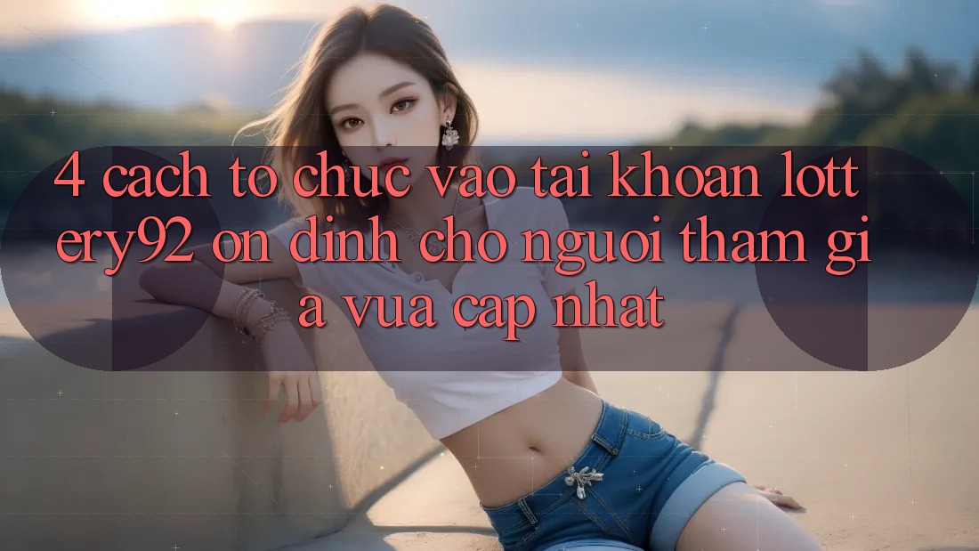 4. Cách tổ chức Vào tài khoản lottery92 Ổn định Cho Người tham gia Vừa cập nhật 4. Cách tổ chức Vào tài khoản lottery92 Ổn định Cho Người tham gia Vừa cập nhật