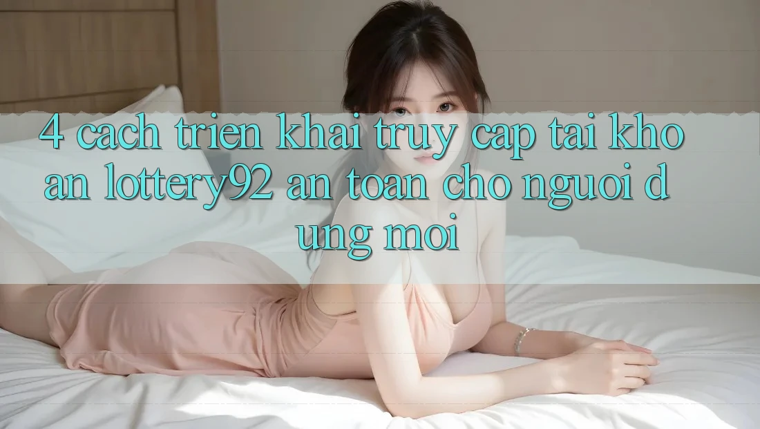 4. Cách triển khai Truy cập tài khoản lottery92 An Toàn Cho Người dùng Mới