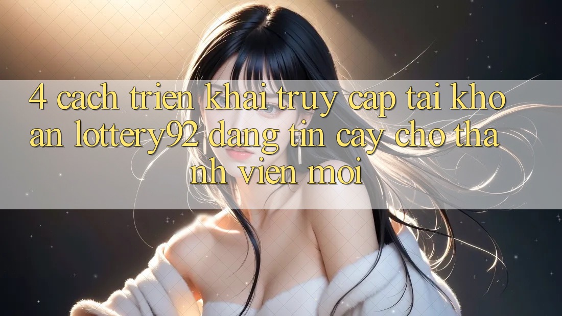 4. Cách triển khai Truy cập tài khoản lottery92 Đáng tin cậy Cho Thành Viên Mới 4. Cách triển khai Truy cập tài khoản lottery92 Đáng tin cậy Cho Thành Viên Mới