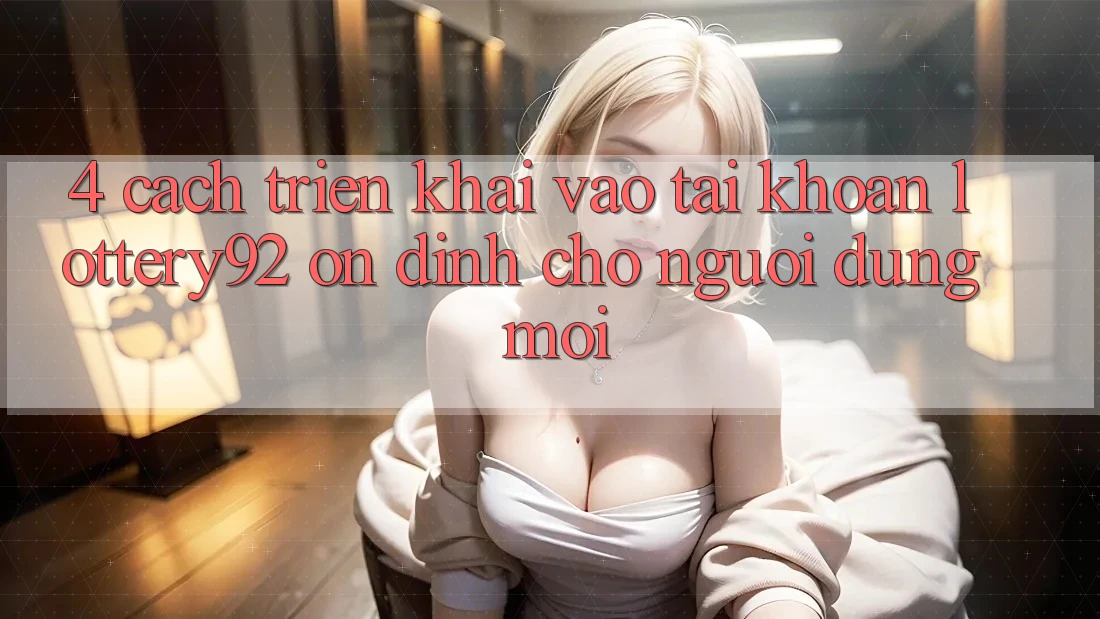 4. Cách triển khai Vào tài khoản lottery92 Ổn định Cho Người dùng Mới