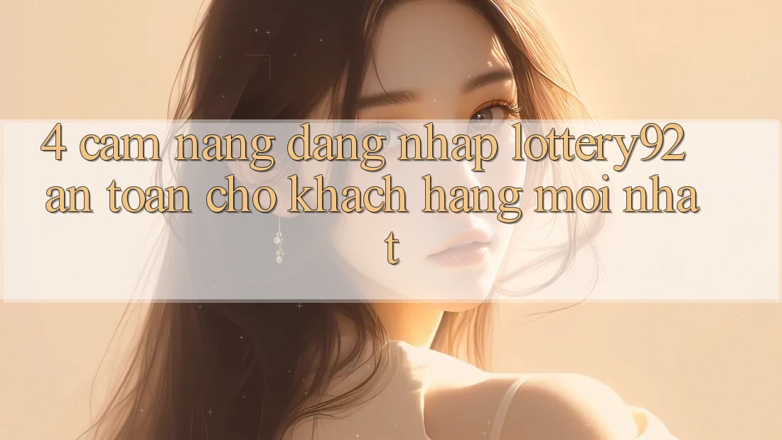 4. Cẩm nang Đăng Nhập lottery92 An Toàn Cho Khách hàng Mới nhất