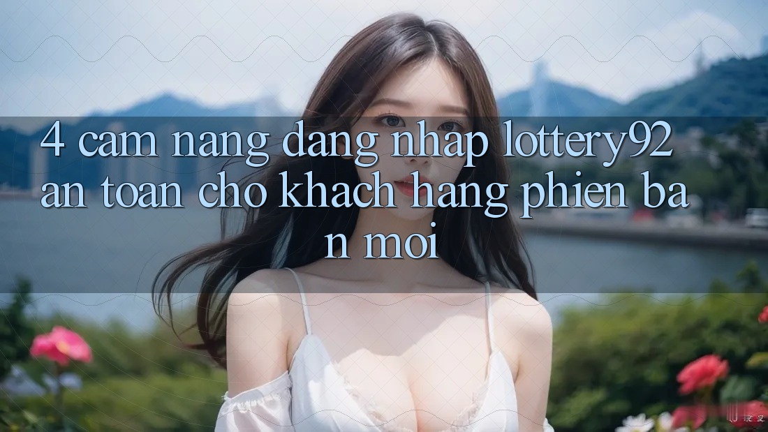 4. Cẩm nang Đăng Nhập lottery92 An Toàn Cho Khách hàng Phiên bản mới 4. Cẩm nang Đăng Nhập lottery92 An Toàn Cho Khách hàng Phiên bản mới