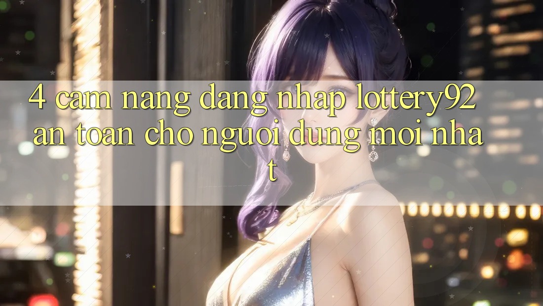 4. Cẩm nang Đăng Nhập lottery92 An Toàn Cho Người dùng Mới nhất