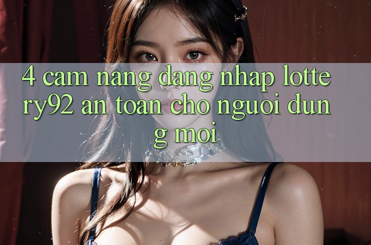 4. Cẩm nang Đăng Nhập lottery92 An Toàn Cho Người dùng Mới