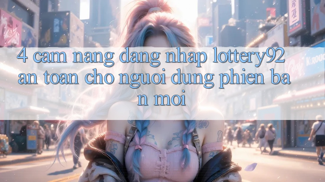 4. Cẩm nang Đăng Nhập lottery92 An Toàn Cho Người dùng Phiên bản mới