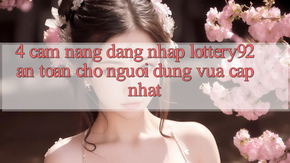 4. Cẩm nang Đăng Nhập lottery92 An Toàn Cho Người dùng Vừa cập nhật