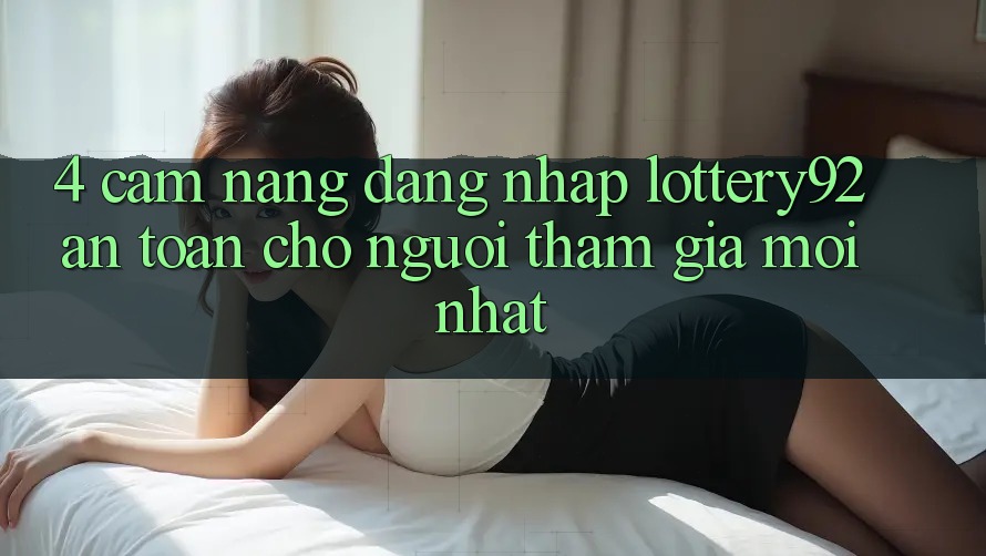 4. Cẩm nang Đăng Nhập lottery92 An Toàn Cho Người tham gia Mới nhất