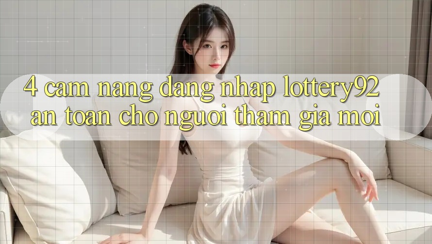 4. Cẩm nang Đăng Nhập lottery92 An Toàn Cho Người tham gia Mới
