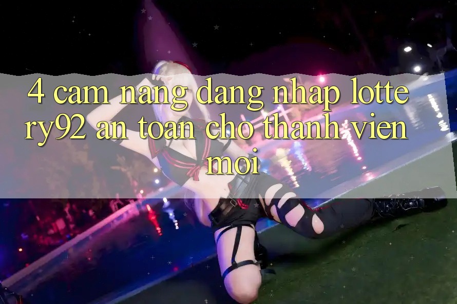 4. Cẩm nang Đăng Nhập lottery92 An Toàn Cho Thành Viên Mới