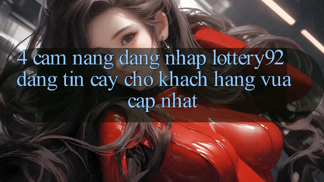 4. Cẩm nang Đăng Nhập lottery92 Đáng tin cậy Cho Khách hàng Vừa cập nhật 4. Cẩm nang Đăng Nhập lottery92 Đáng tin cậy Cho Khách hàng Vừa cập nhật