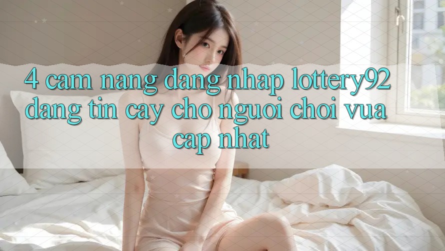 4. Cẩm nang Đăng Nhập lottery92 Đáng tin cậy Cho Người chơi Vừa cập nhật 4. Cẩm nang Đăng Nhập lottery92 Đáng tin cậy Cho Người chơi Vừa cập nhật