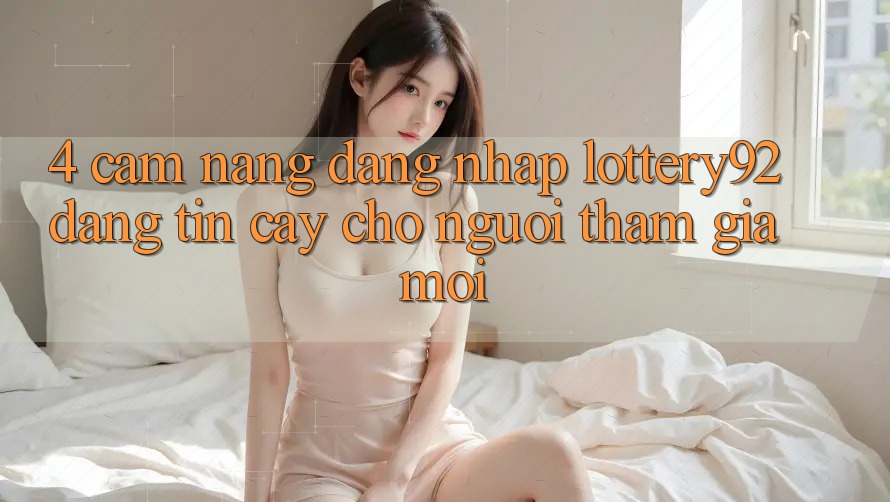 4. Cẩm nang Đăng Nhập lottery92 Đáng tin cậy Cho Người tham gia Mới
