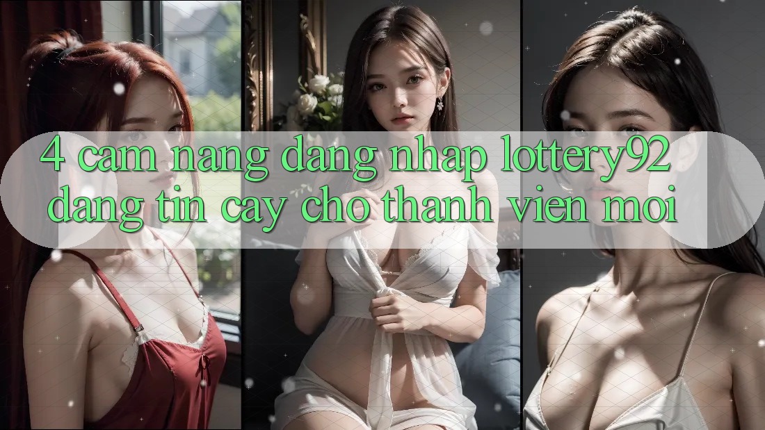 4. Cẩm nang Đăng Nhập lottery92 Đáng tin cậy Cho Thành Viên Mới 4. Cẩm nang Đăng Nhập lottery92 Đáng tin cậy Cho Thành Viên Mới