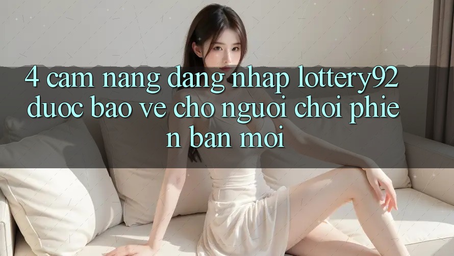 4. Cẩm nang Đăng Nhập lottery92 Được bảo vệ Cho Người chơi Phiên bản mới 4. Cẩm nang Đăng Nhập lottery92 Được bảo vệ Cho Người chơi Phiên bản mới