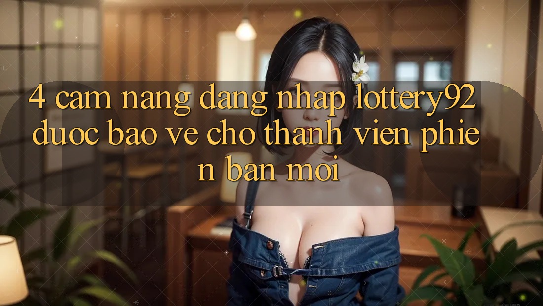 4. Cẩm nang Đăng Nhập lottery92 Được bảo vệ Cho Thành Viên Phiên bản mới