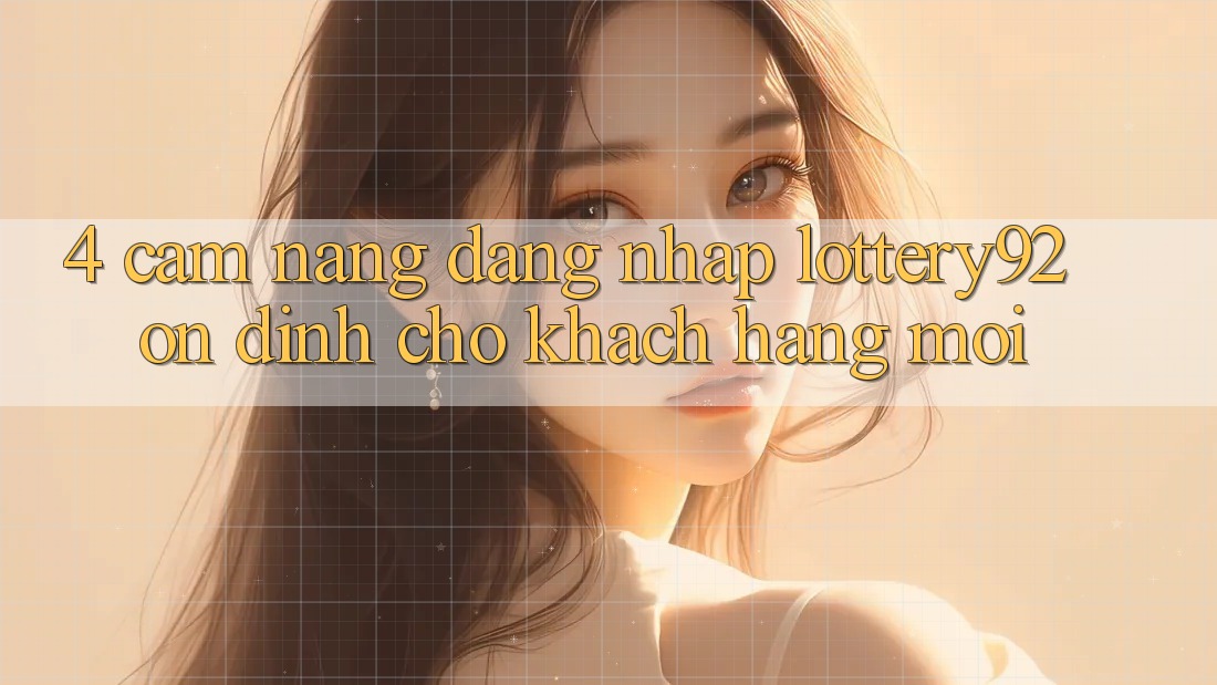 4. Cẩm nang Đăng Nhập lottery92 Ổn định Cho Khách hàng Mới