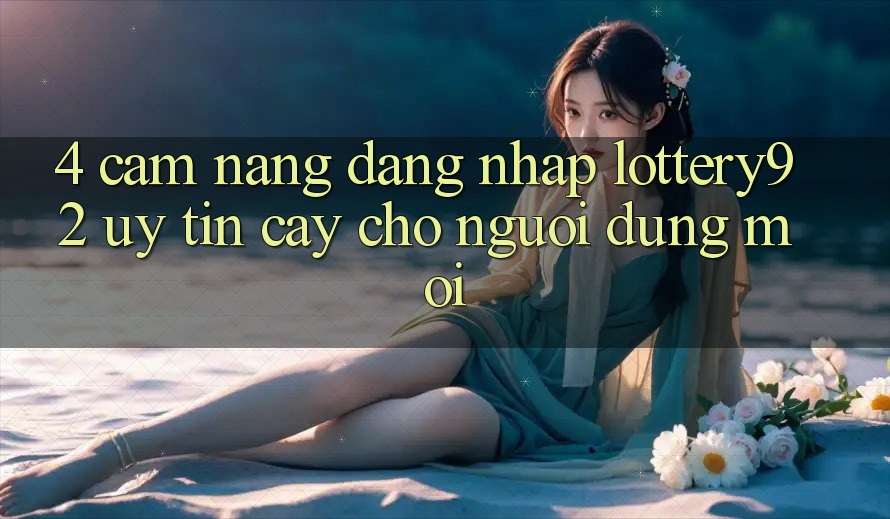 4. Cẩm nang Đăng Nhập lottery92 Uy tín cậy Cho Người dùng Mới