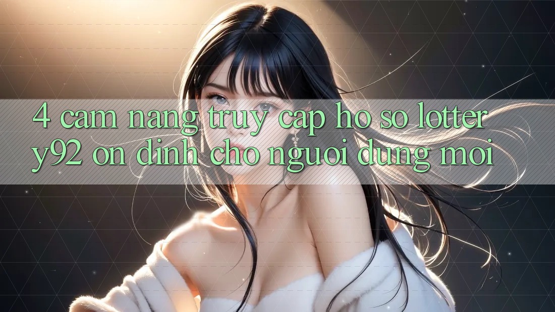 4. Cẩm nang Truy cập hồ sơ lottery92 Ổn định Cho Người dùng Mới