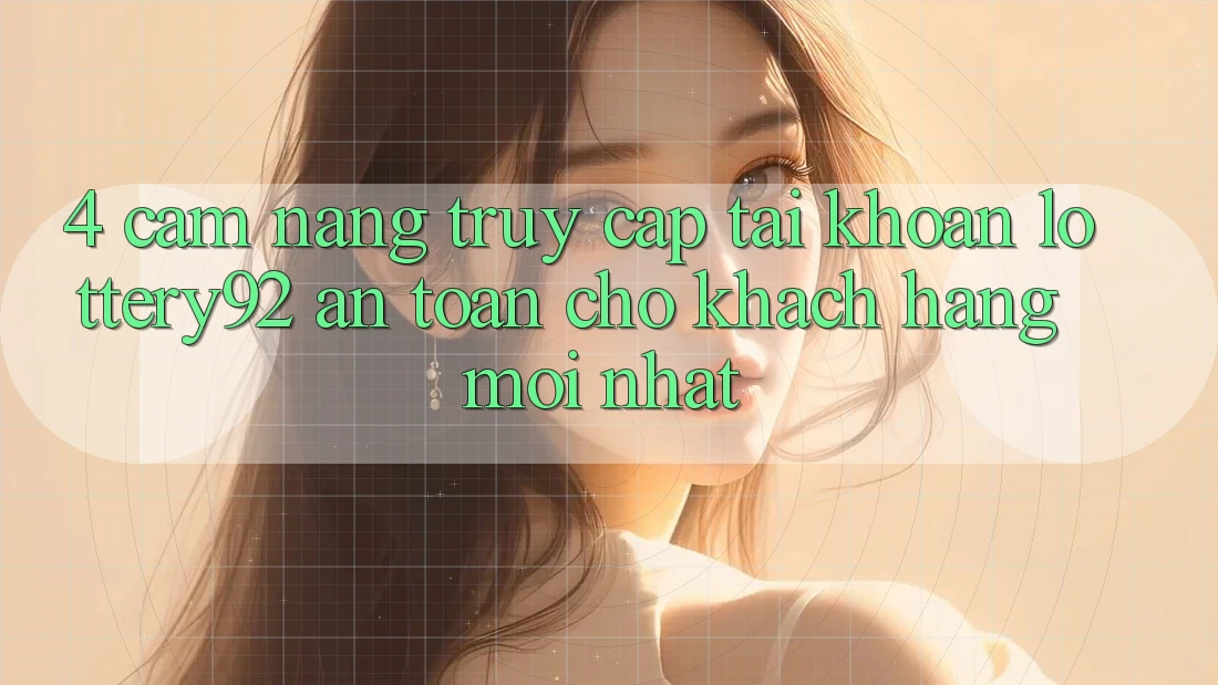 4. Cẩm nang Truy cập tài khoản lottery92 An Toàn Cho Khách hàng Mới nhất