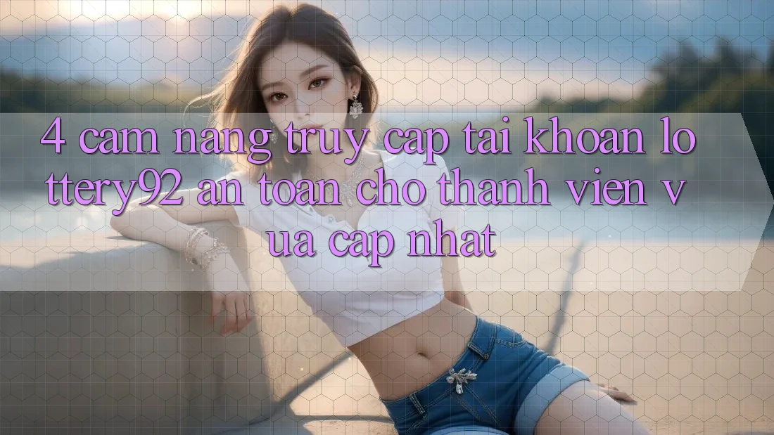 4. Cẩm nang Truy cập tài khoản lottery92 An Toàn Cho Thành Viên Vừa cập nhật 4. Cẩm nang Truy cập tài khoản lottery92 An Toàn Cho Thành Viên Vừa cập nhật
