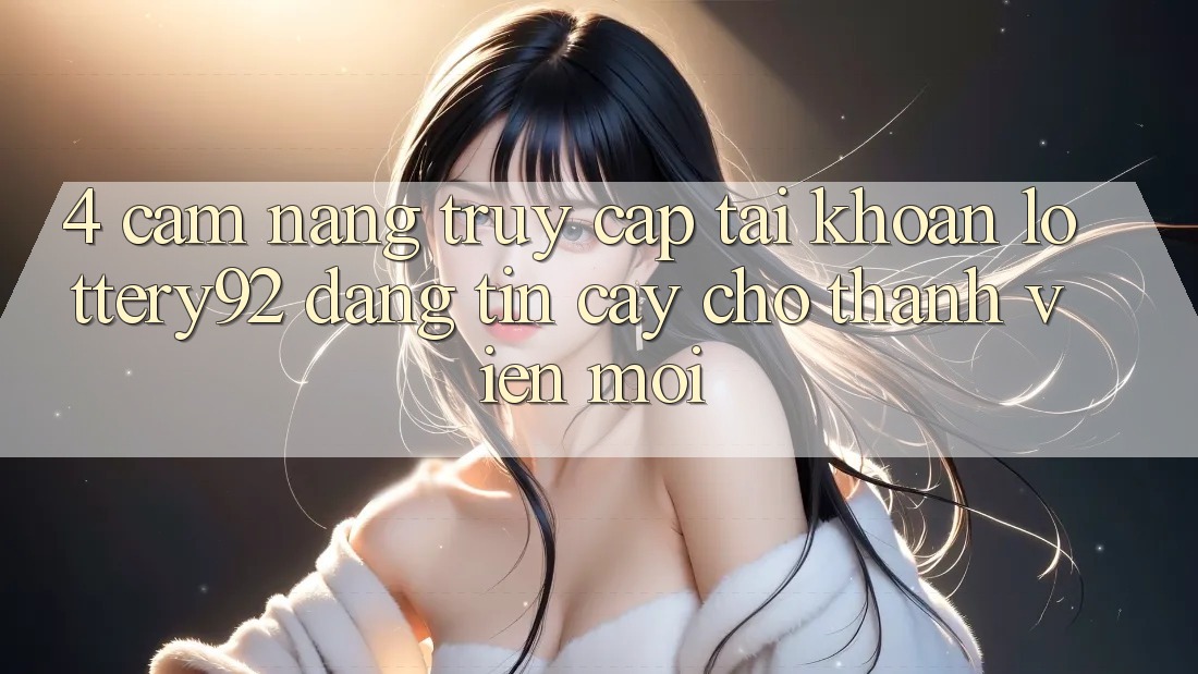 4. Cẩm nang Truy cập tài khoản lottery92 Đáng tin cậy Cho Thành Viên Mới