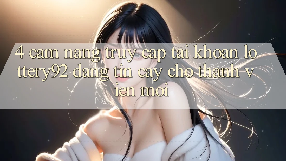 4. Cẩm nang Truy cập tài khoản lottery92 Đáng tin cậy Cho Thành Viên Mới 4. Cẩm nang Truy cập tài khoản lottery92 Đáng tin cậy Cho Thành Viên Mới