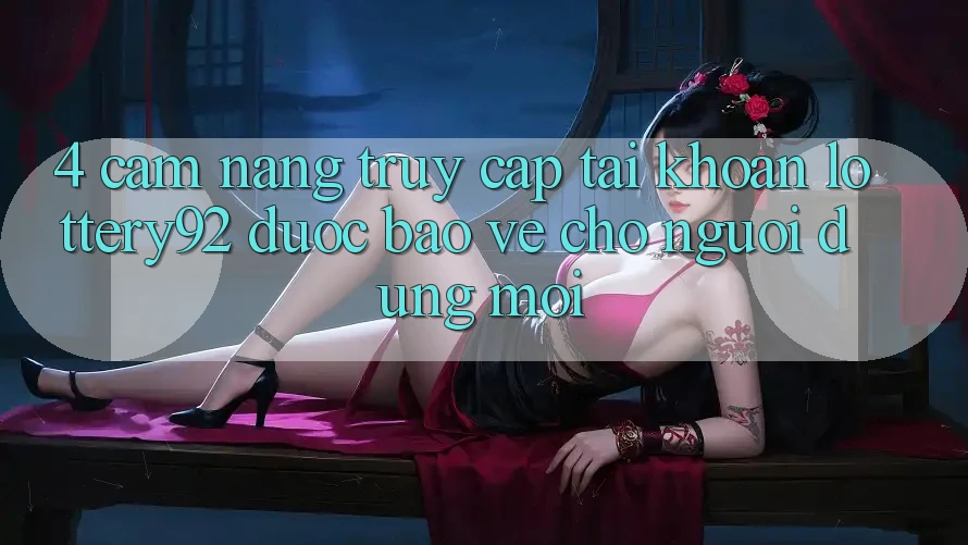 4. Cẩm nang Truy cập tài khoản lottery92 Được bảo vệ Cho Người dùng Mới