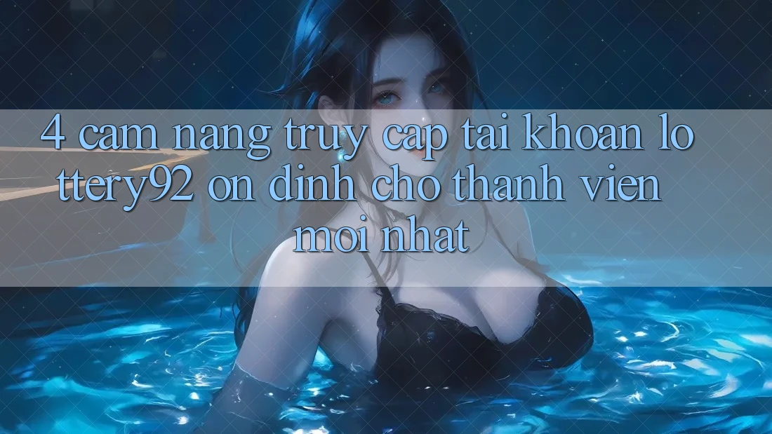 4. Cẩm nang Truy cập tài khoản lottery92 Ổn định Cho Thành Viên Mới nhất