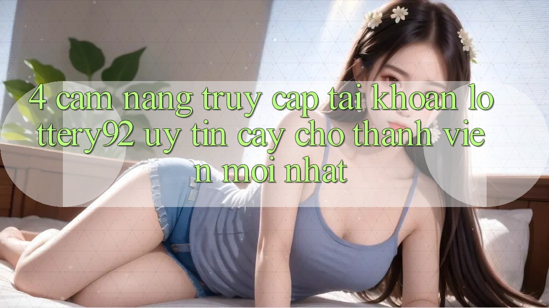 4. Cẩm nang Truy cập tài khoản lottery92 Uy tín cậy Cho Thành Viên Mới nhất